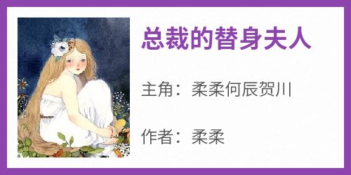 抖音小说《总裁的替身夫人》主角柔柔何辰贺川全文小说免费阅读