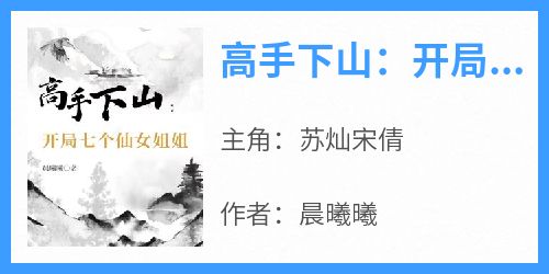 《高手下山：开局七个仙女姐姐》苏灿宋倩最新章节在线阅读