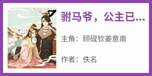 主角是顾砚钦姜意南的小说叫什么《驸马爷，公主已请旨和离》免费全文阅读