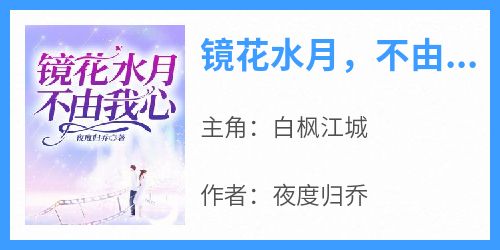 新书推荐《镜花水月，不由我心》完整版小说-白枫江城最新章节阅读