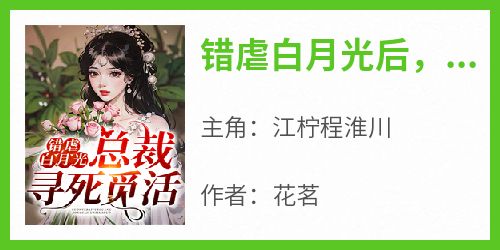 主角是江柠程淮川的小说错虐白月光后，总裁寻死觅活最完整版热门连载