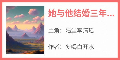 新书推荐《她与他结婚三年,当她飞黄腾达后》完整版小说-陆尘李清瑶最新章节阅读