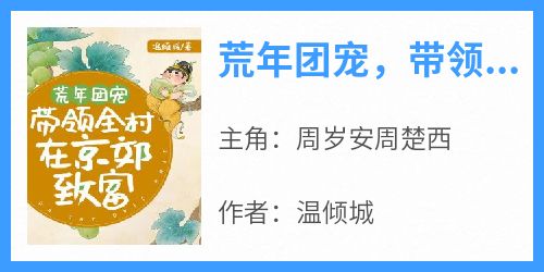 周岁安周楚西《荒年团宠，带领全村在京郊致富》完结版小说全文免费阅读