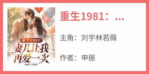 刘宇林若薇小说《重生1981：妻儿让我再爱一次》免费阅读
