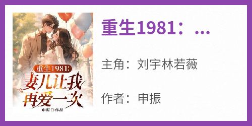 刘宇林若薇(原文完整)《重生1981：妻儿让我再爱一次》无弹窗免费阅读