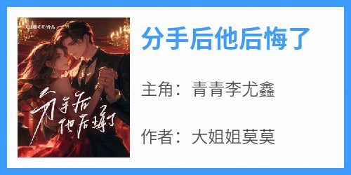 精彩小说分手后他后悔了青青李尤鑫全章节在线阅读