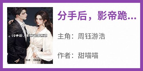  After breaking up, the movie star kneels down to beg for forgiveness novel (serial) - Zhou Yuyou Hao reads without advertisement